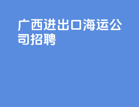 广西进出口海运公司招聘