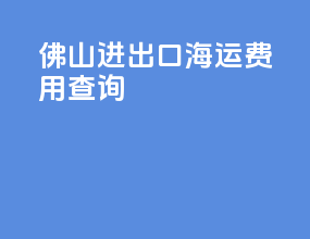 佛山进出口海运费用查询