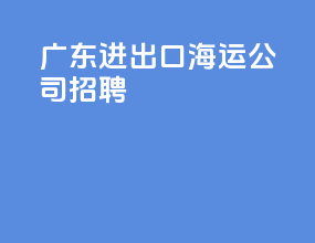 广东进出口海运公司招聘