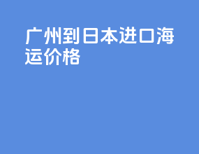 广州到日本进口海运价格
