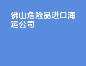 佛山危险品进口海运公司