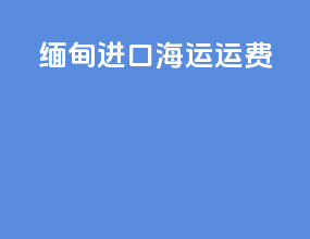 缅甸进口海运运费
