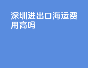 深圳进出口海运费用高吗