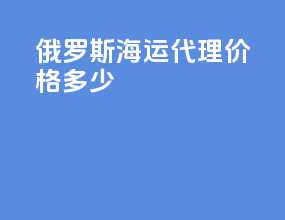 俄罗斯海运代理价格多少