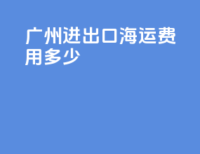 广州进出口海运费用多少
