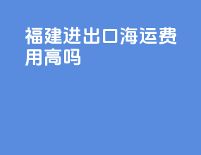 福建进出口海运费用高吗