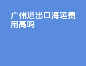 广州进出口海运费用高吗