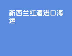 新西兰红酒进口海运