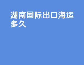 湖南国际出口海运多久
