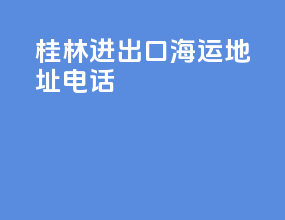 桂林进出口海运地址电话