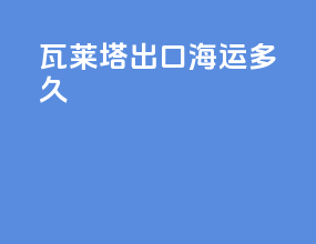 瓦莱塔出口海运多久