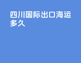 四川国际出口海运多久