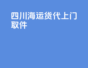 四川海运货代上门取件