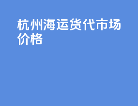 杭州海运货代市场价格