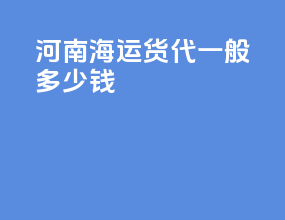 河南海运货代一般多少钱