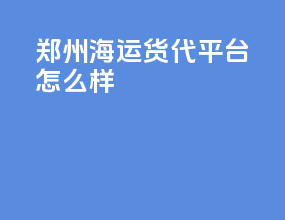 郑州海运货代平台怎么样