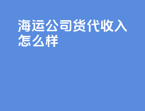 海运公司货代收入怎么样