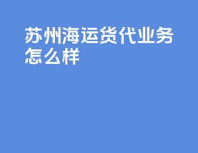 苏州海运货代业务怎么样