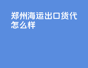 郑州海运出口货代怎么样