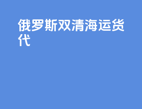 俄罗斯双清海运货代