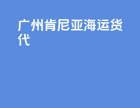 广州肯尼亚海运货代