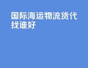 国际海运物流货代找谁好