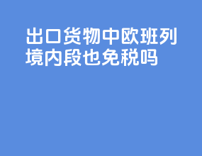 出口货物中欧班列境内段也免税吗
