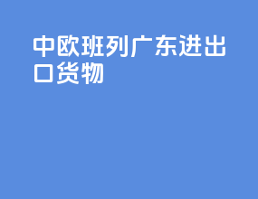 中欧班列广东进出口货物