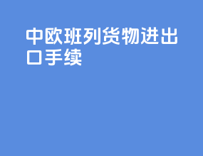 中欧班列货物进出口手续