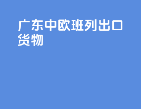 广东中欧班列出口货物