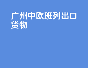 广州中欧班列出口货物