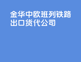 金华中欧班列铁路出口货代公司