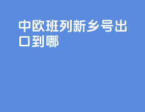 中欧班列新乡号出口到哪