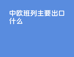 中欧班列主要出口什么