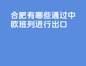 合肥有哪些通过中欧班列进行出口