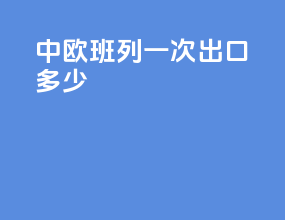 中欧班列一次出口多少