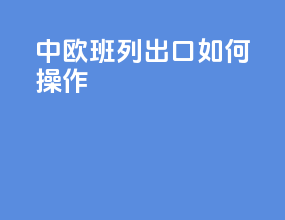 中欧班列出口如何操作