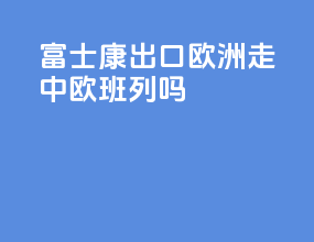 富士康出口欧洲走中欧班列吗