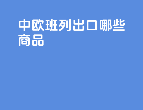 中欧班列出口哪些食品