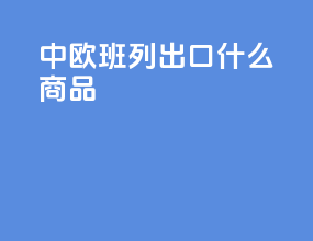 中欧班列出口什么商品
