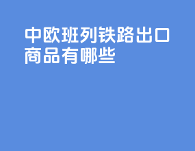 中欧班列铁路出口商品有哪些