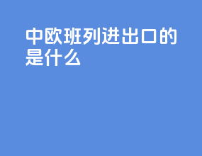 中欧班列进出口的是什么