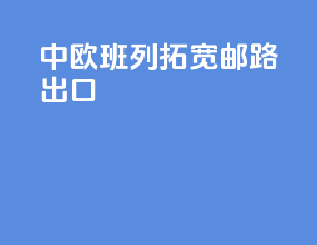 中欧班列拓宽邮路出口