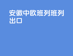 安徽中欧班列班列出口