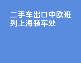 二手车出口中欧班列上海装车处
