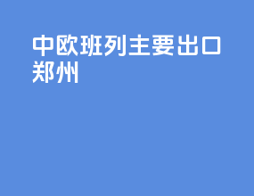 中欧班列主要出口郑州