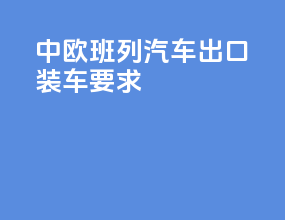 中欧班列汽车出口装车要求