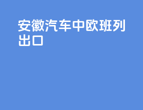 安徽汽车中欧班列出口