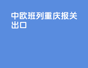 中欧班列重庆报关出口