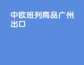 中欧班列商品广州出口